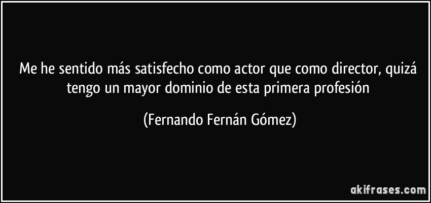 Me he sentido más satisfecho como actor que como director, quizá tengo un mayor dominio de esta primera profesión (Fernando Fernán Gómez)