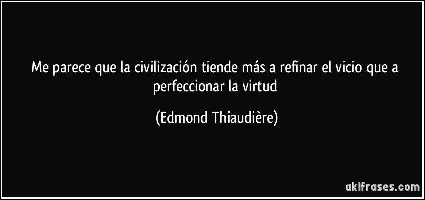 Me parece que la civilización tiende más a refinar el vicio que a perfeccionar la virtud (Edmond Thiaudière)