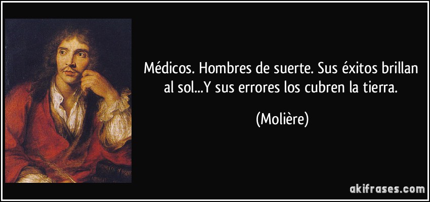 Médicos. Hombres de suerte. Sus éxitos brillan al sol...Y sus errores los cubren la tierra. (Molière)
