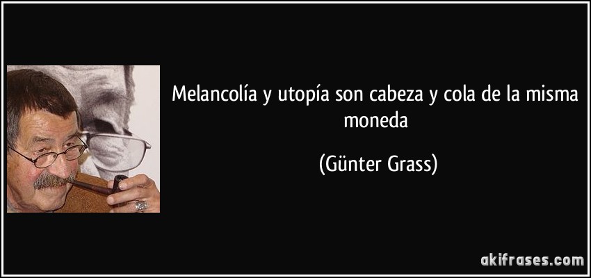 Melancolía y utopía son cabeza y cola de la misma moneda (Günter Grass)
