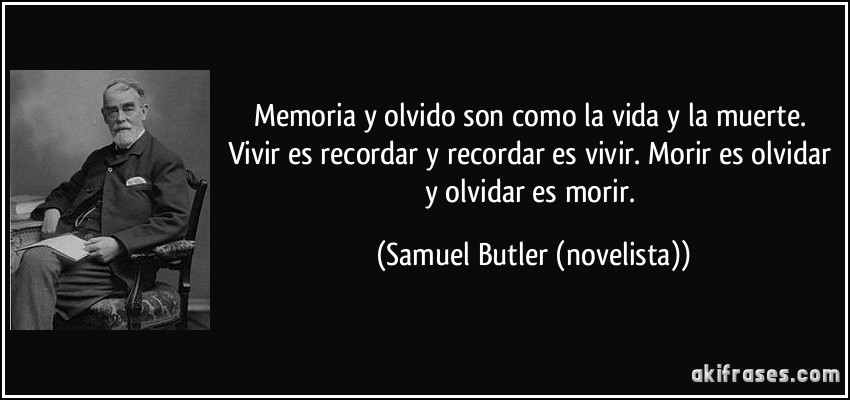 Memoria y olvido son como la vida y la muerte. Vivir es recordar y recordar es vivir. Morir es olvidar y olvidar es morir. (Samuel Butler (novelista))