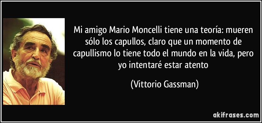 Mi amigo Mario Moncelli tiene una teoría: mueren sólo los capullos, claro que un momento de capullismo lo tiene todo el mundo en la vida, pero yo intentaré estar atento (Vittorio Gassman)