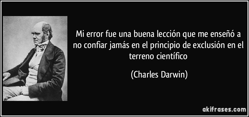 Mi error fue una buena lección que me enseñó a no confiar jamás en el principio de exclusión en el terreno científico (Charles Darwin)