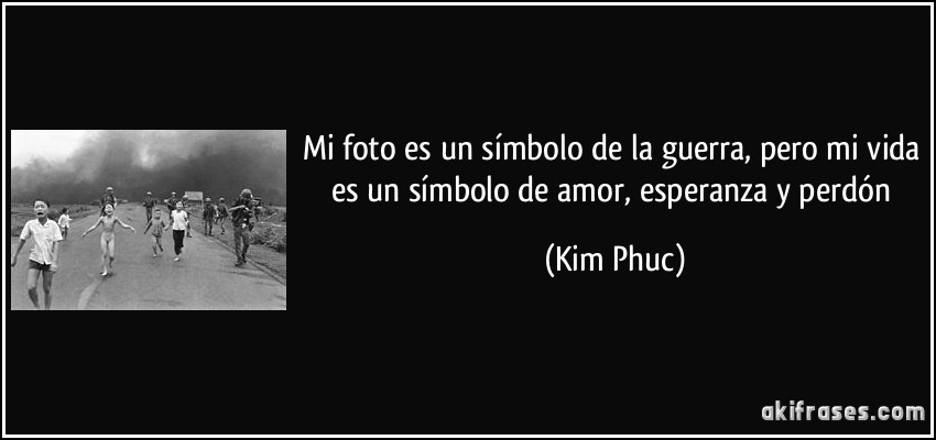 Mi foto es un símbolo de la guerra, pero mi vida es un símbolo de amor, esperanza y perdón (Kim Phuc)