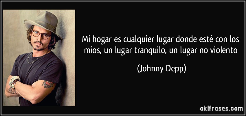 Mi hogar es cualquier lugar donde esté con los míos, un lugar tranquilo, un lugar no violento (Johnny Depp)
