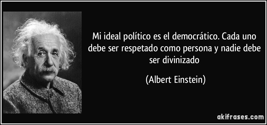 Mi ideal político es el democrático. Cada uno debe ser respetado como persona y nadie debe ser divinizado (Albert Einstein)