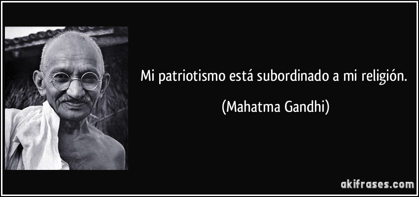Mi patriotismo está subordinado a mi religión. (Mahatma Gandhi)