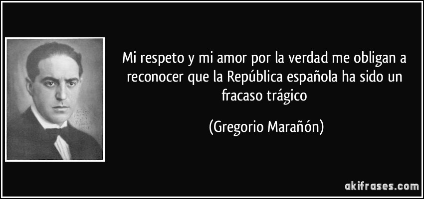 Mi respeto y mi amor por la verdad me obligan a reconocer que la República española ha sido un fracaso trágico (Gregorio Marañón)