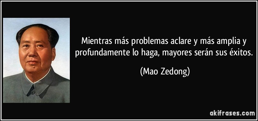 Mientras más problemas aclare y más amplia y profundamente lo haga, mayores serán sus éxitos. (Mao Zedong)
