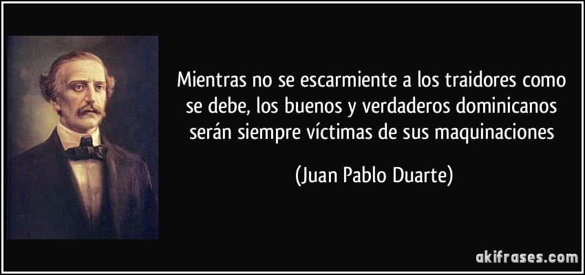 Mientras no se escarmiente a los traidores como se debe, los buenos y verdaderos dominicanos serán siempre víctimas de sus maquinaciones (Juan Pablo Duarte)