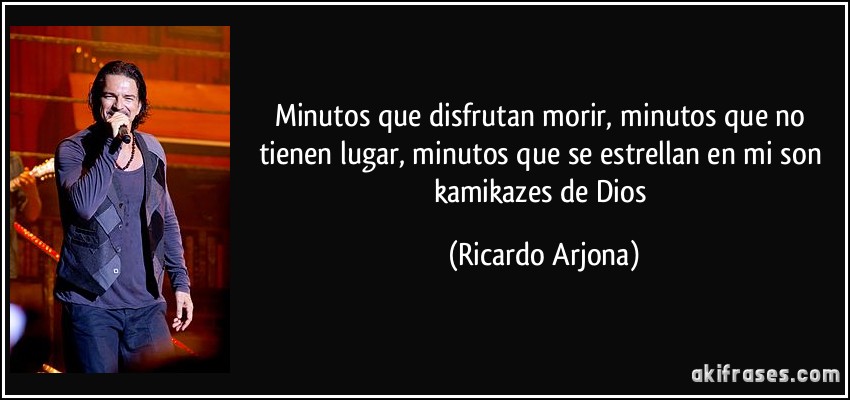 Minutos que disfrutan morir, minutos que no tienen lugar, minutos que se estrellan en mi son kamikazes de Dios (Ricardo Arjona)
