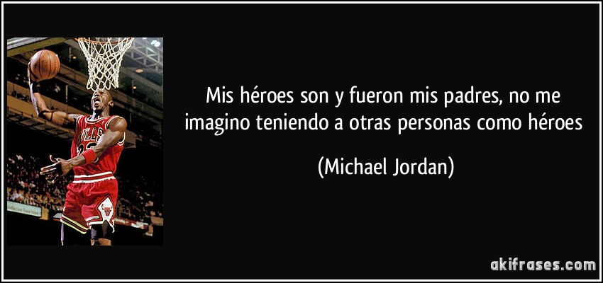 Mis héroes son y fueron mis padres, no me imagino teniendo a otras personas como héroes (Michael Jordan)