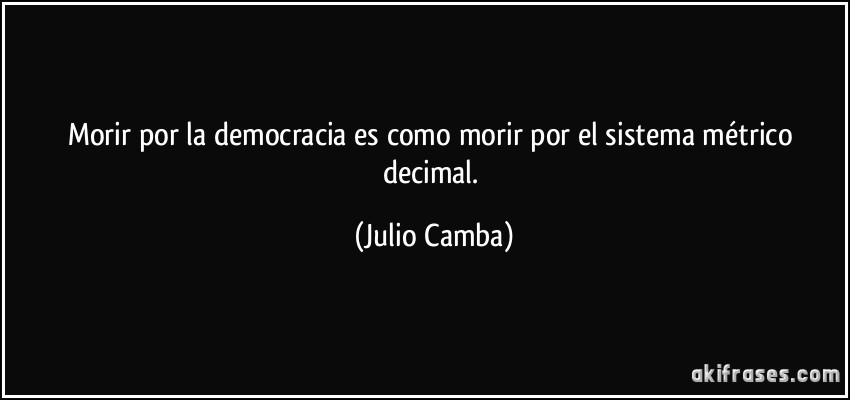 Morir por la democracia es como morir por el sistema métrico decimal. (Julio Camba)
