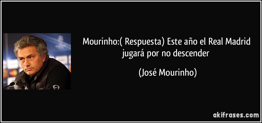 Mourinho:( Respuesta) Este año el Real Madrid jugará por no descender (José Mourinho)