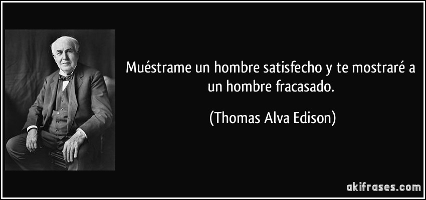 Muéstrame un hombre satisfecho y te mostraré a un hombre fracasado. (Thomas Alva Edison)