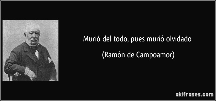 Murió del todo, pues murió olvidado (Ramón de Campoamor)
