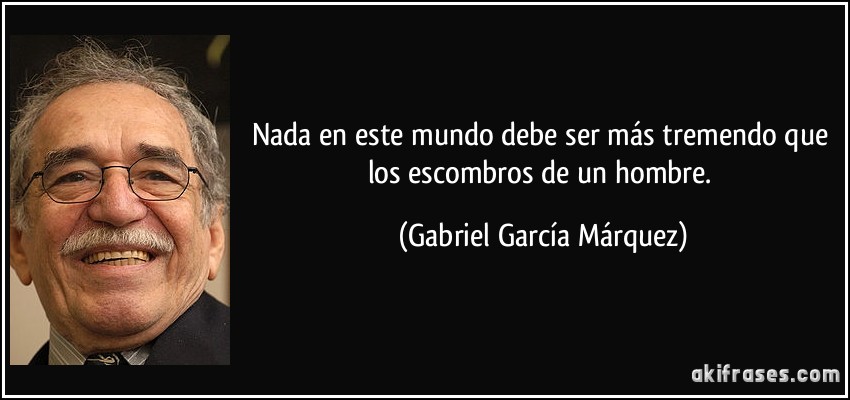 Nada en este mundo debe ser más tremendo que los escombros de un hombre. (Gabriel García Márquez)
