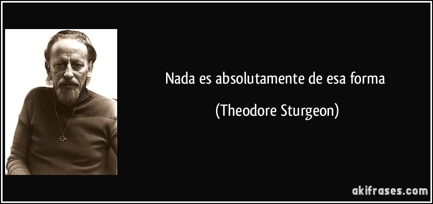 Nada es absolutamente de esa forma (Theodore Sturgeon)