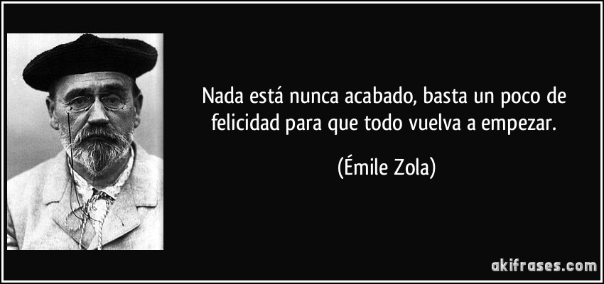 Nada está nunca acabado, basta un poco de felicidad para que todo vuelva a empezar. (Émile Zola)