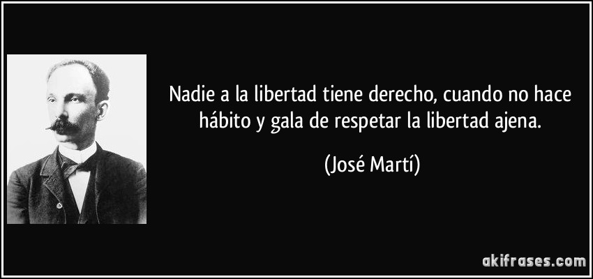 Nadie a la libertad tiene derecho, cuando no hace hábito y gala de respetar la libertad ajena. (José Martí)