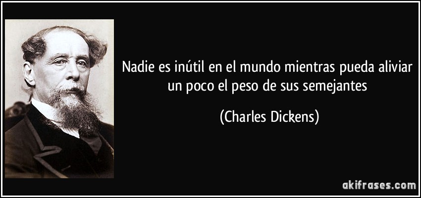 Nadie es inútil en el mundo mientras pueda aliviar un poco el peso de sus semejantes (Charles Dickens)
