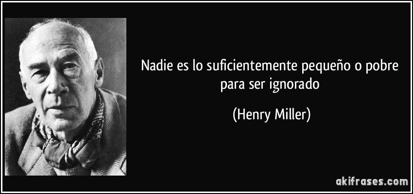 Nadie es lo suficientemente pequeño o pobre para ser ignorado (Henry Miller)