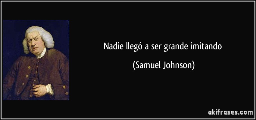 Nadie llegó a ser grande imitando (Samuel Johnson)