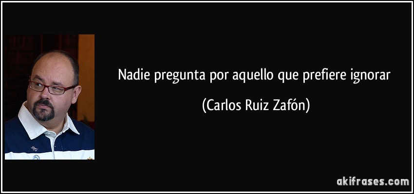 Nadie pregunta por aquello que prefiere ignorar (Carlos Ruiz Zafón)