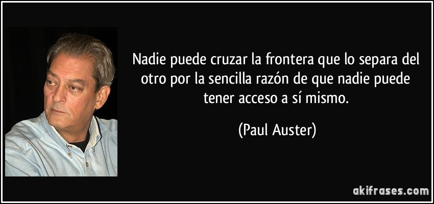 Nadie puede cruzar la frontera que lo separa del otro por la sencilla razón de que nadie puede tener acceso a sí mismo. (Paul Auster)