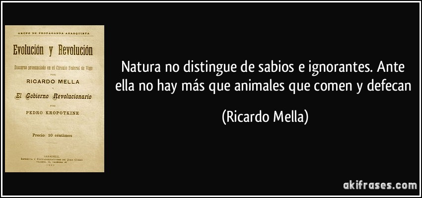 Natura no distingue de sabios e ignorantes. Ante ella no hay más que animales que comen y defecan (Ricardo Mella)