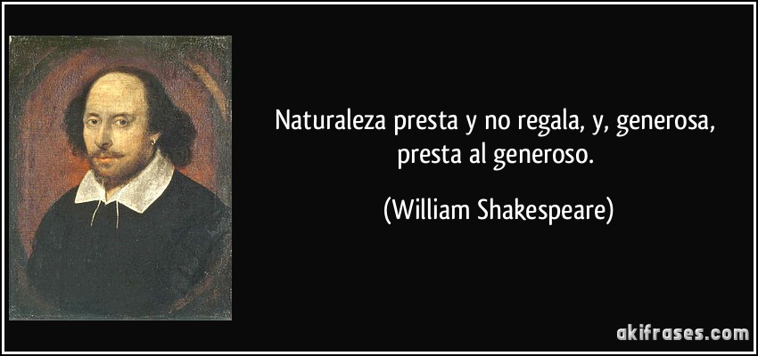 Naturaleza presta y no regala, y, generosa, presta al generoso. (William Shakespeare)