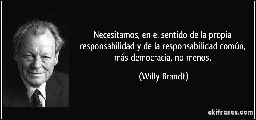 Necesitamos, en el sentido de la propia responsabilidad y de la responsabilidad común, más democracia, no menos. (Willy Brandt)