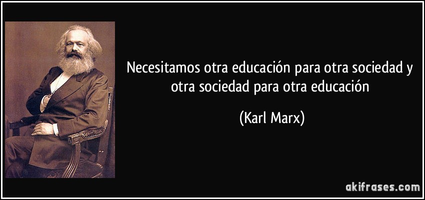Necesitamos otra educación para otra sociedad y otra sociedad para otra educación (Karl Marx)