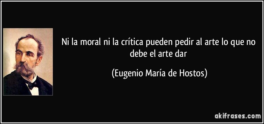 Ni la moral ni la crítica pueden pedir al arte lo que no debe el arte dar (Eugenio María de Hostos)