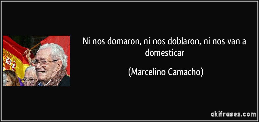 Ni nos domaron, ni nos doblaron, ni nos van a domesticar (Marcelino Camacho)