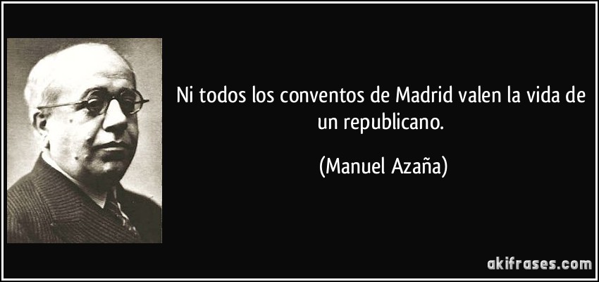 Ni todos los conventos de Madrid valen la vida de un republicano. (Manuel Azaña)