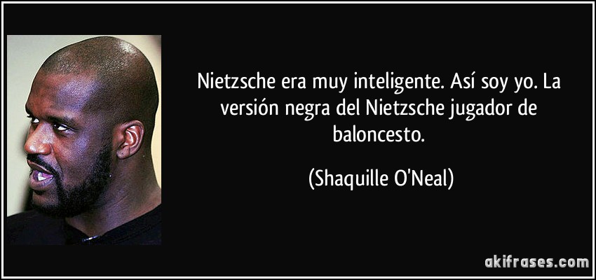 Nietzsche era muy inteligente. Así soy yo. La versión negra del Nietzsche jugador de baloncesto. (Shaquille O'Neal)