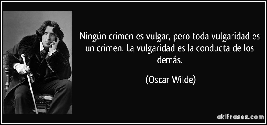 Ningún crimen es vulgar, pero toda vulgaridad es un crimen. La vulgaridad es la conducta de los demás. (Oscar Wilde)