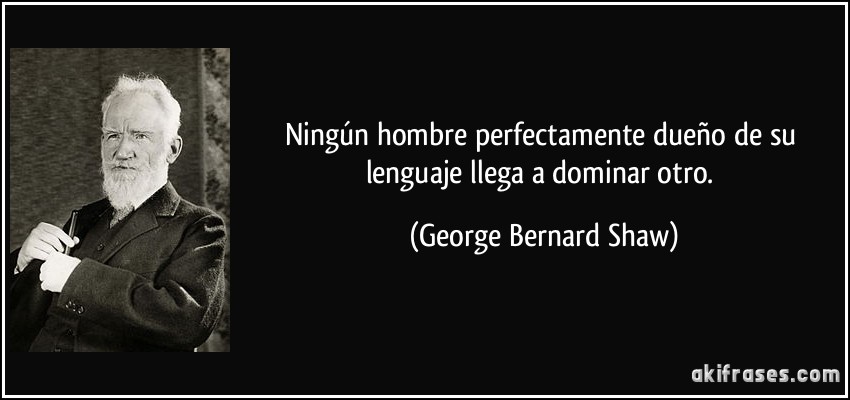 Ningún hombre perfectamente dueño de su lenguaje llega a dominar otro. (George Bernard Shaw)