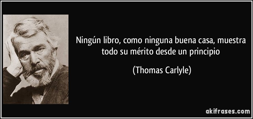 Ningún libro, como ninguna buena casa, muestra todo su mérito desde un principio (Thomas Carlyle)