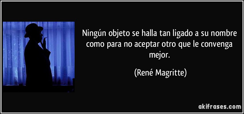 Ningún objeto se halla tan ligado a su nombre como para no aceptar otro que le convenga mejor. (René Magritte)