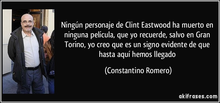 Ningún personaje de Clint Eastwood ha muerto en ninguna película, que yo recuerde, salvo en Gran Torino, yo creo que es un signo evidente de que hasta aquí hemos llegado (Constantino Romero)