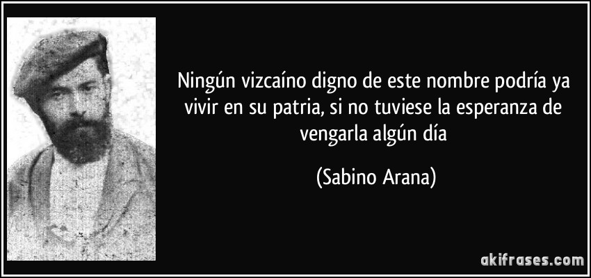 Ningún vizcaíno digno de este nombre podría ya vivir en su patria, si no tuviese la esperanza de vengarla algún día (Sabino Arana)