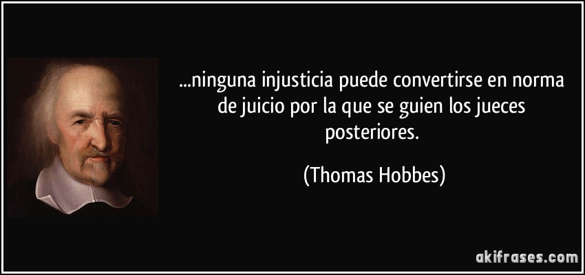 ...ninguna injusticia puede convertirse en norma de juicio por la que se guien los jueces posteriores. (Thomas Hobbes)
