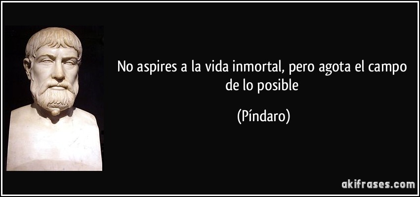 No aspires a la vida inmortal, pero agota el campo de lo posible (Píndaro)