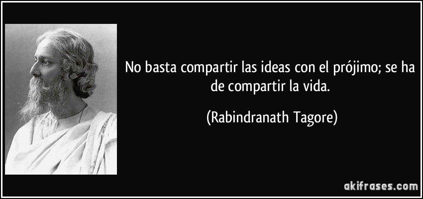 No basta compartir las ideas con el prójimo; se ha de compartir la vida. (Rabindranath Tagore)