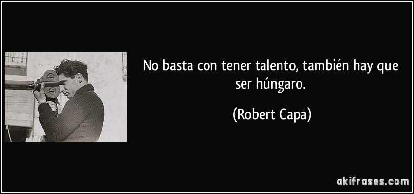 No basta con tener talento, también hay que ser húngaro. (Robert Capa)