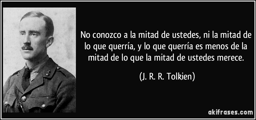 No conozco a la mitad de ustedes, ni la mitad de lo que querría, y lo que querría es menos de la mitad de lo que la mitad de ustedes merece. (J. R. R. Tolkien)