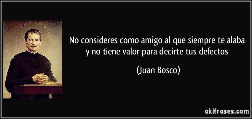 No consideres como amigo al que siempre te alaba y no tiene valor para decirte tus defectos (Juan Bosco)