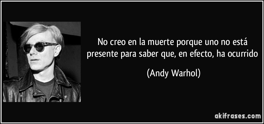 No creo en la muerte porque uno no está presente para saber que, en efecto, ha ocurrido (Andy Warhol)